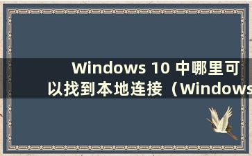 Windows 10 中哪里可以找到本地连接（Windows 10 中的本地连接在哪里）